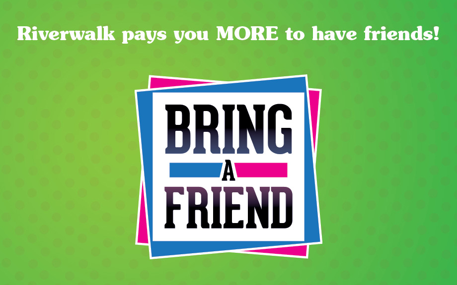 Riverwalk pays you MORE to have friends! 